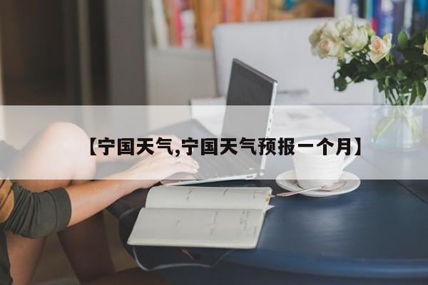 【宁国天气,宁国天气预报一个月】