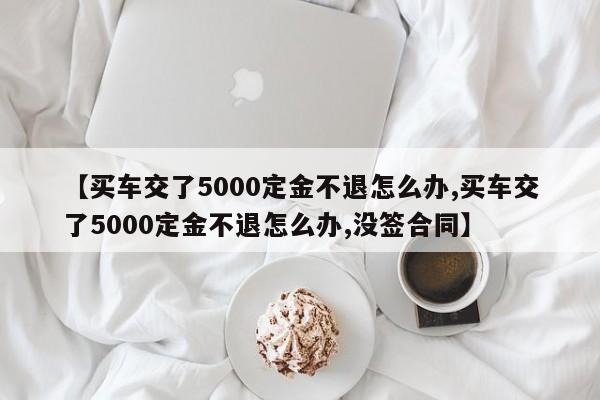 【买车交了5000定金不退怎么办,买车交了5000定金不退怎么办,没签合同】