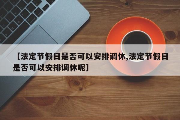 【法定节假日是否可以安排调休,法定节假日是否可以安排调休呢】