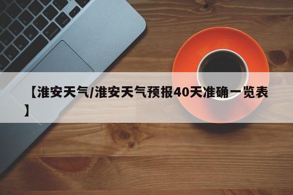 【淮安天气/淮安天气预报40天准确一览表】