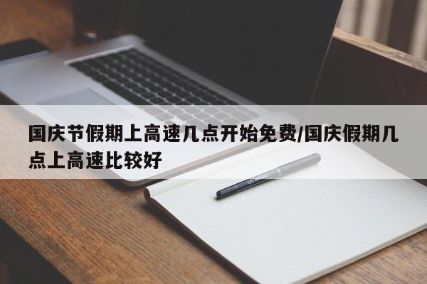 国庆节假期上高速几点开始免费/国庆假期几点上高速比较好