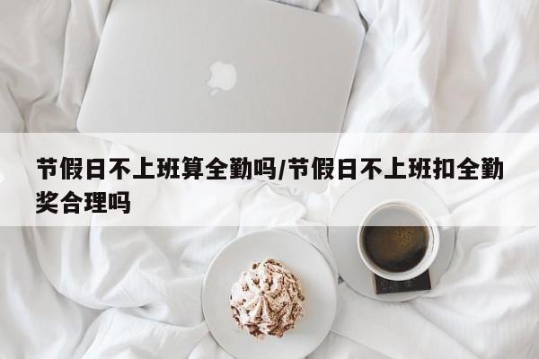 节假日不上班算全勤吗/节假日不上班扣全勤奖合理吗