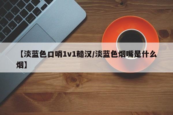 【淡蓝色口哨1v1糙汉/淡蓝色烟嘴是什么烟】