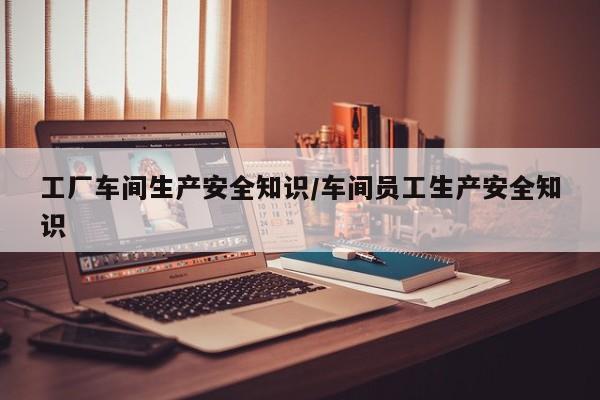 工厂车间生产安全知识/车间员工生产安全知识