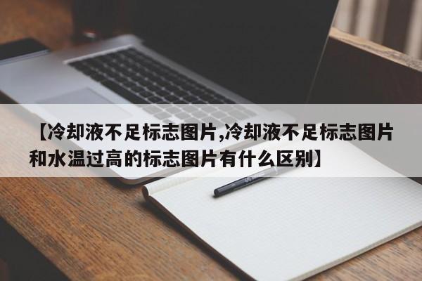 【冷却液不足标志图片,冷却液不足标志图片和水温过高的标志图片有什么区别】