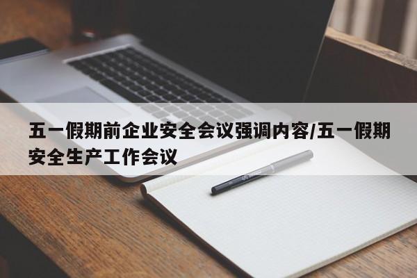 五一假期前企业安全会议强调内容/五一假期安全生产工作会议