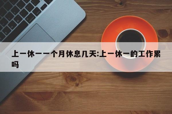 上一休一一个月休息几天:上一休一的工作累吗