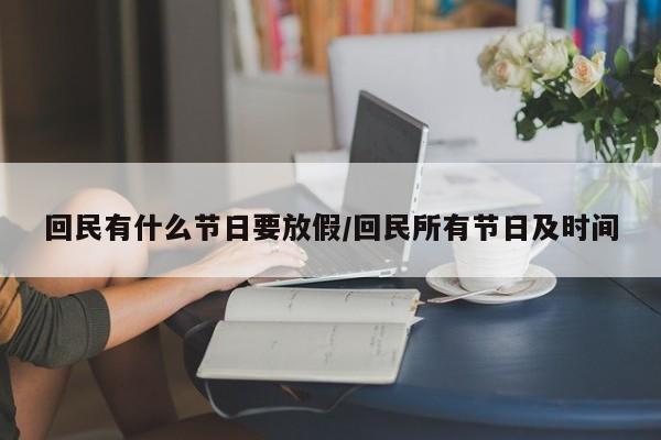 回民有什么节日要放假/回民所有节日及时间