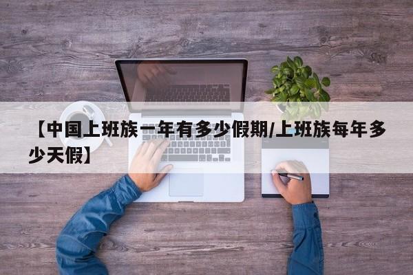 【中国上班族一年有多少假期/上班族每年多少天假】