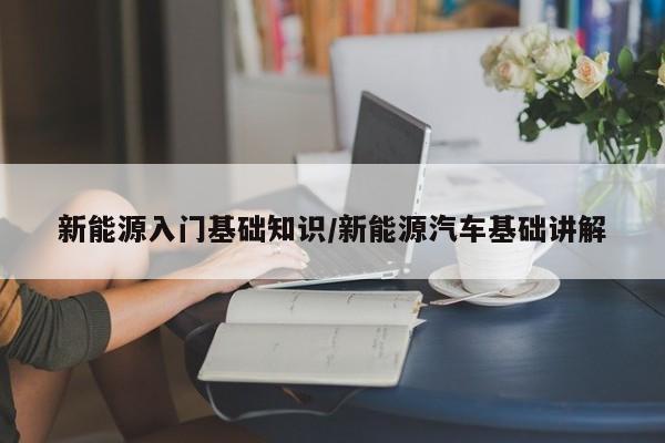 新能源入门基础知识/新能源汽车基础讲解