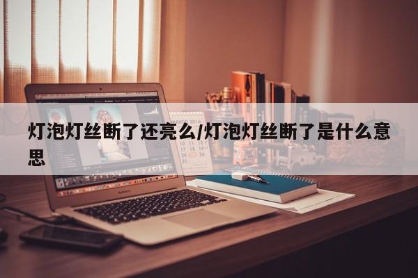 灯泡灯丝断了还亮么/灯泡灯丝断了是什么意思