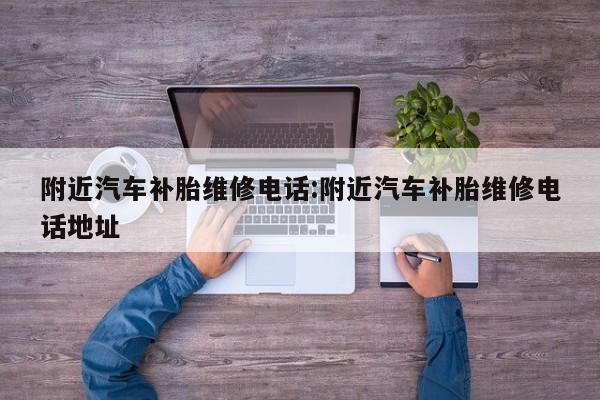 附近汽车补胎维修电话:附近汽车补胎维修电话地址