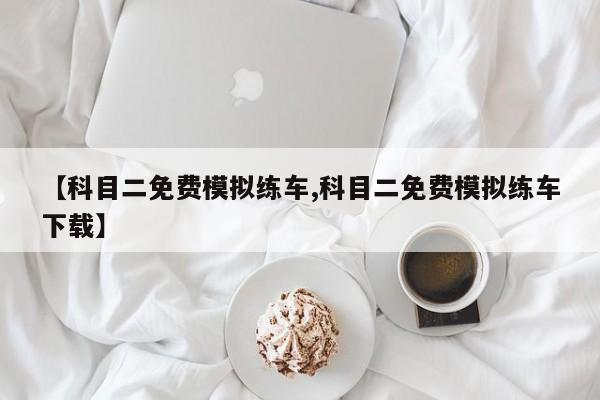 【科目二免费模拟练车,科目二免费模拟练车下载】