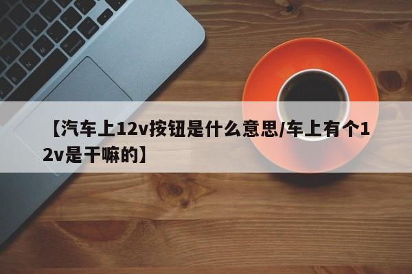【汽车上12v按钮是什么意思/车上有个12v是干嘛的】