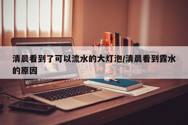 清晨看到了可以流水的大灯泡/清晨看到露水的原因