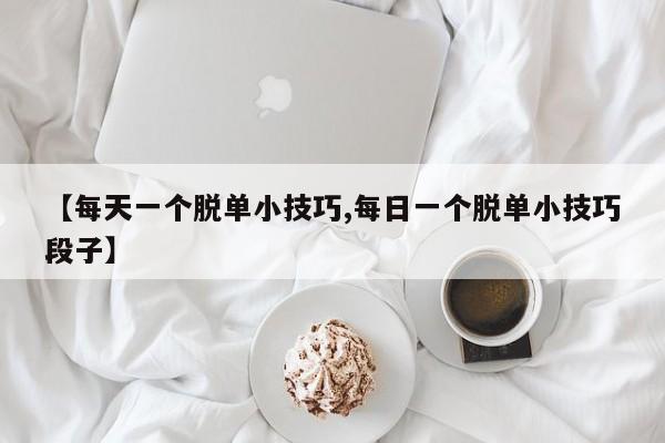 【每天一个脱单小技巧,每日一个脱单小技巧段子】