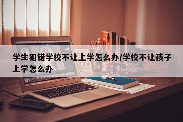 学生犯错学校不让上学怎么办/学校不让孩子上学怎么办