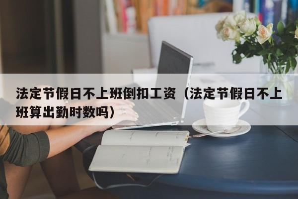 法定节假日不上班倒扣工资(法定节假日不上班算出勤时数吗)