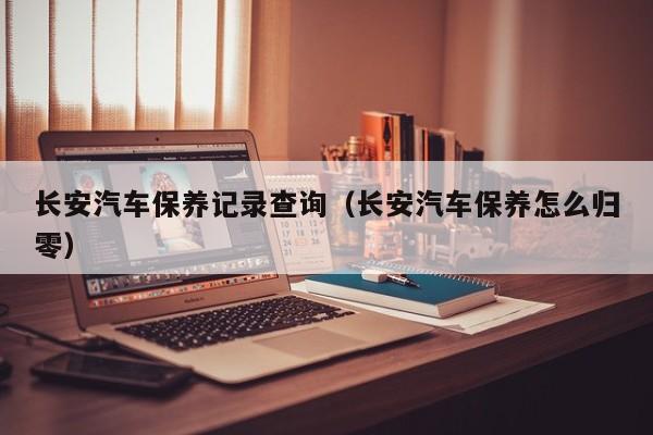 长安汽车保养记录查询(长安汽车保养怎么归零)