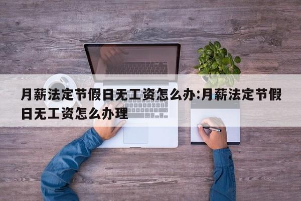 月薪法定节假日无工资怎么办:月薪法定节假日无工资怎么办理