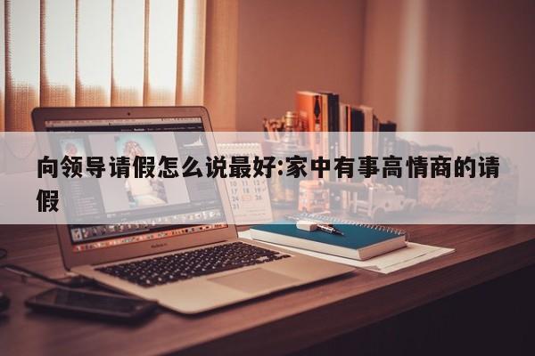 向领导请假怎么说最好:家中有事高情商的请假