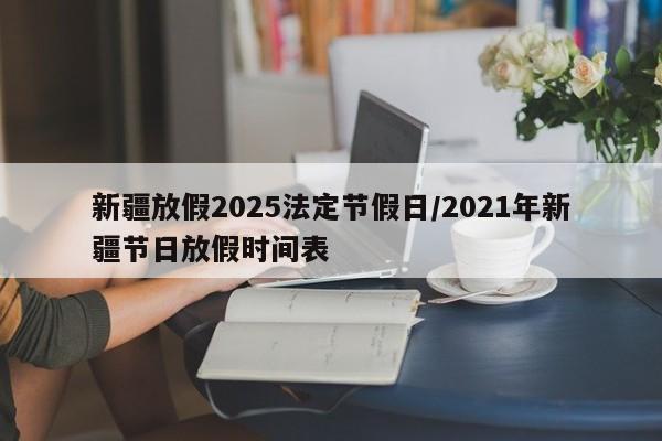 新疆放假2025法定节假日/2021年新疆节日放假时间表