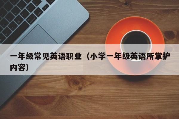 一年级常见英语职业(小学一年级英语所掌护内容)