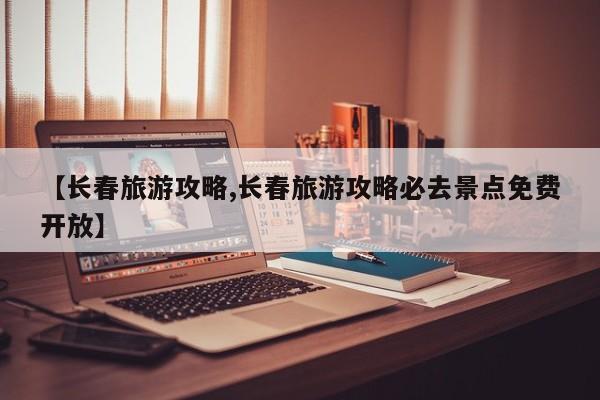 【长春旅游攻略,长春旅游攻略必去景点免费开放】