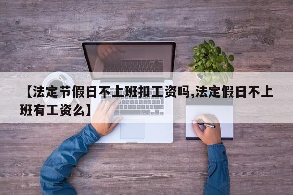 【法定节假日不上班扣工资吗,法定假日不上班有工资么】
