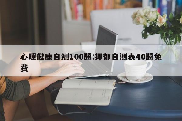 心理健康自测100题:抑郁自测表40题免费