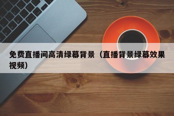 免费直播间高清绿幕背景(直播背景绿幕效果视频)