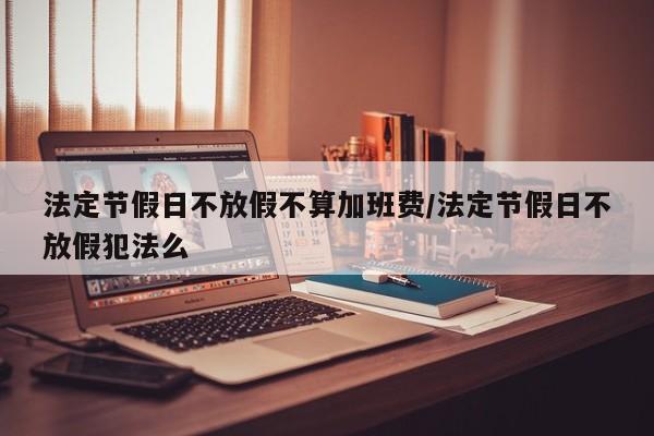 法定节假日不放假不算加班费/法定节假日不放假犯法么