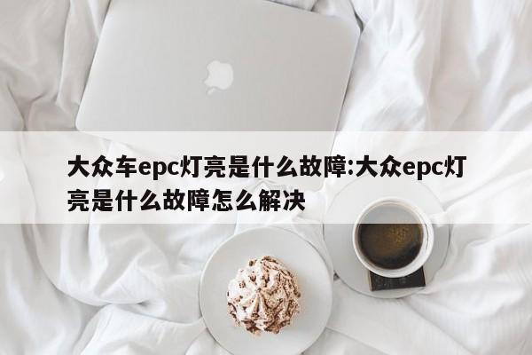 大众车epc灯亮是什么故障:大众epc灯亮是什么故障怎么解决