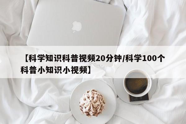 【科学知识科普视频20分钟/科学100个科普小知识小视频】