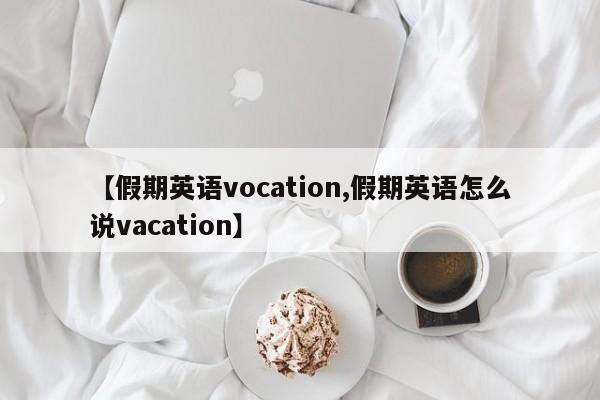 【假期英语vocation,假期英语怎么说vacation】
