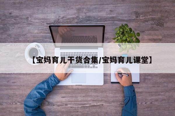 【宝妈育儿干货合集/宝妈育儿课堂】
