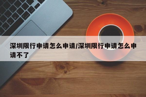 深圳限行申请怎么申请/深圳限行申请怎么申请不了