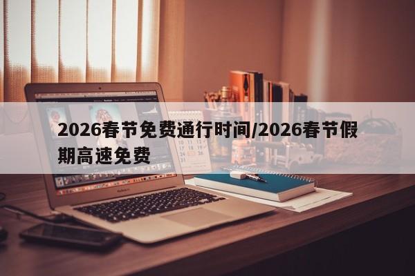 2026春节免费通行时间/2026春节假期高速免费
