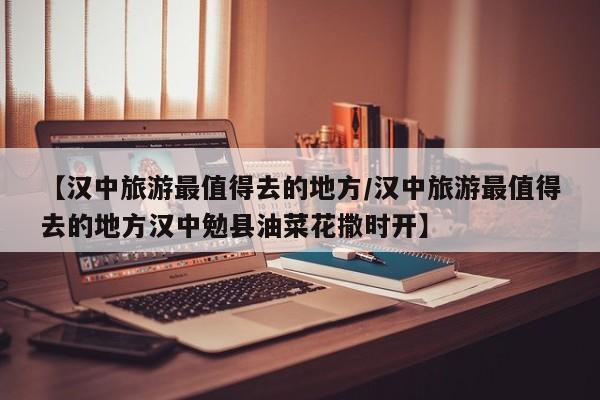 【汉中旅游最值得去的地方/汉中旅游最值得去的地方汉中勉县油菜花撒时开】