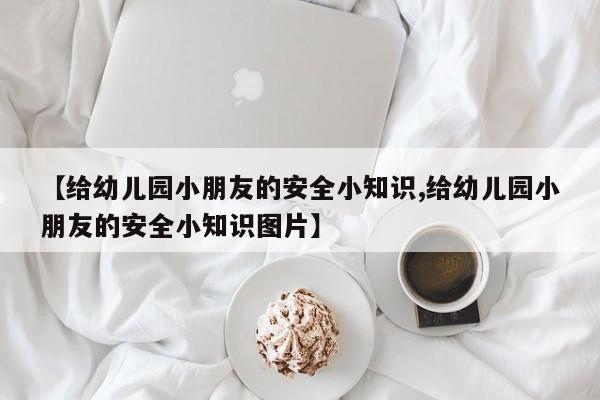 【给幼儿园小朋友的安全小知识,给幼儿园小朋友的安全小知识图片】