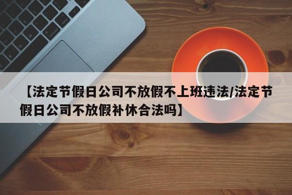 【法定节假日公司不放假不上班违法/法定节假日公司不放假补休合法吗】