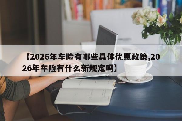 【2026年车险有哪些具体优惠政策,2026年车险有什么新规定吗】