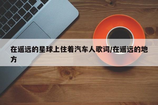 在遥远的星球上住着汽车人歌词/在遥远的地方