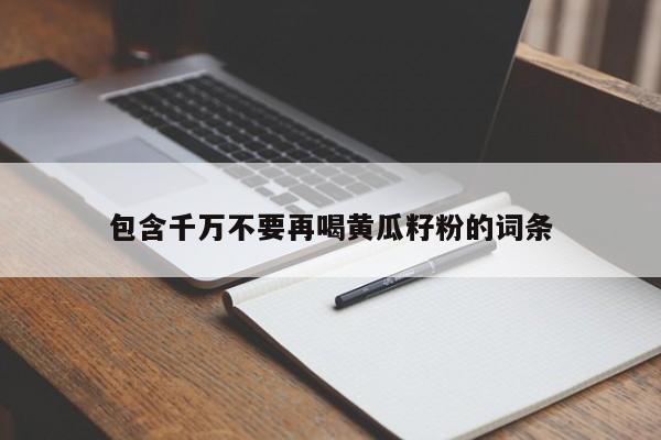 包含千万不要再喝黄瓜籽粉的词条