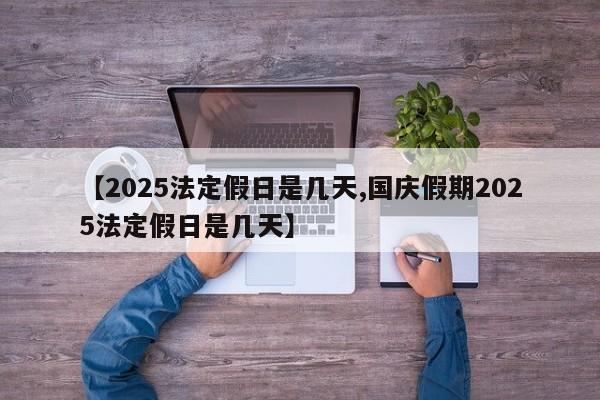 【2025法定假日是几天,国庆假期2025法定假日是几天】