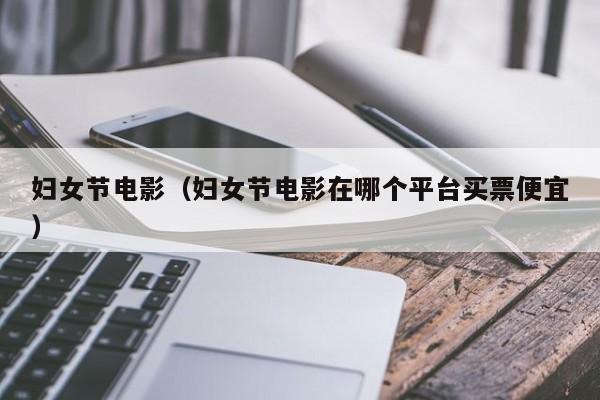 妇女节电影(妇女节电影在哪个平台买票便宜)