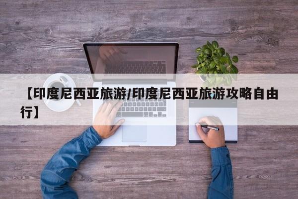 【印度尼西亚旅游/印度尼西亚旅游攻略自由行】