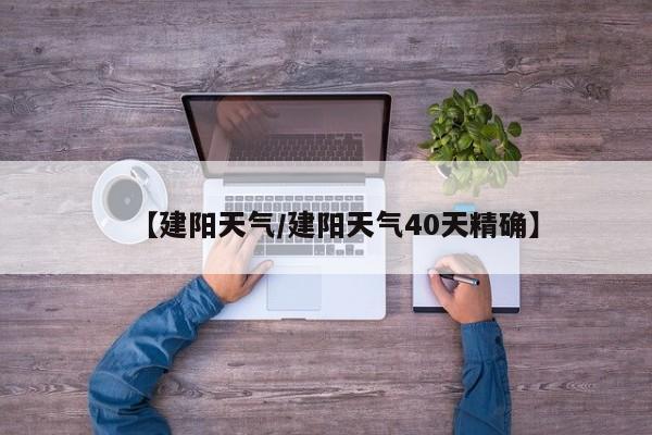 【建阳天气/建阳天气40天精确】