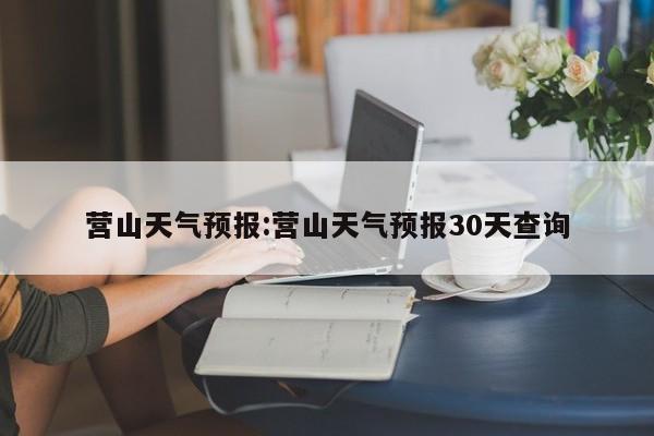 营山天气预报:营山天气预报30天查询