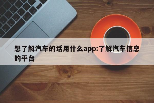想了解汽车的话用什么app:了解汽车信息的平台